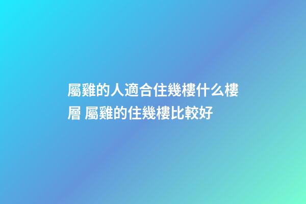 屬雞的人適合住幾樓什么樓層 屬雞的住幾樓比較好